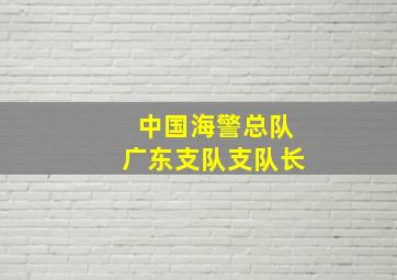 中国海警总队广东支队支队长