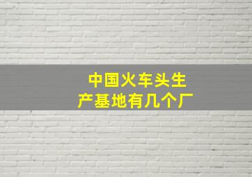 中国火车头生产基地有几个厂