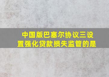 中国版巴塞尔协议三设置强化贷款损失监管的是