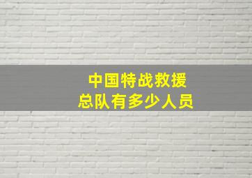 中国特战救援总队有多少人员