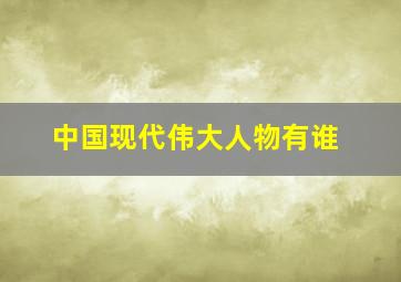 中国现代伟大人物有谁