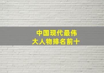 中国现代最伟大人物排名前十