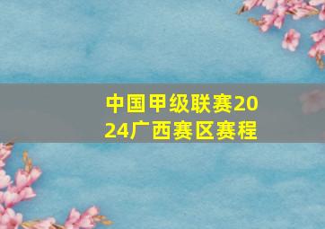 中国甲级联赛2024广西赛区赛程