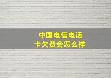 中国电信电话卡欠费会怎么样