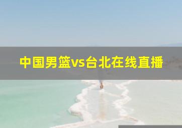 中国男篮vs台北在线直播