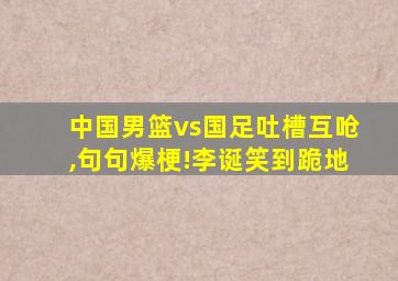 中国男篮vs国足吐槽互呛,句句爆梗!李诞笑到跪地