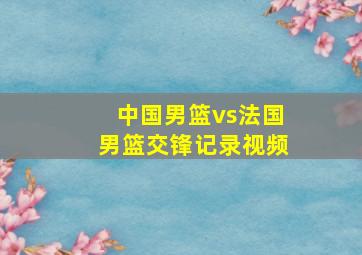 中国男篮vs法国男篮交锋记录视频