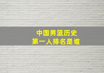 中国男篮历史第一人排名是谁