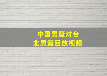 中国男篮对台北男篮回放视频