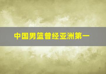 中国男篮曾经亚洲第一