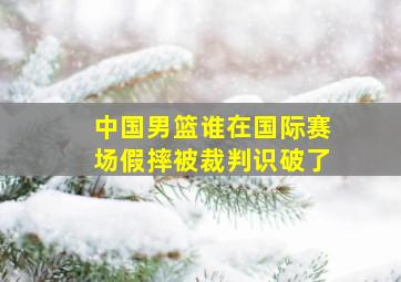 中国男篮谁在国际赛场假摔被裁判识破了