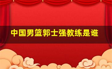 中国男篮郭士强教练是谁