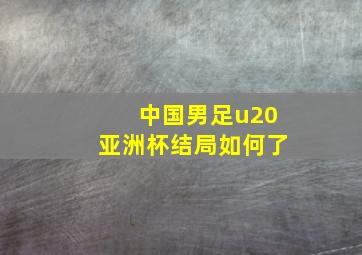 中国男足u20亚洲杯结局如何了