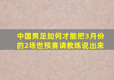 中国男足如何才能把3月份的2场世预赛请教练说出来