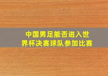 中国男足能否进入世界杯决赛球队参加比赛