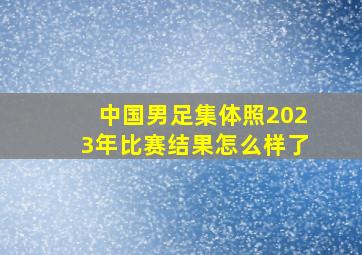 中国男足集体照2023年比赛结果怎么样了