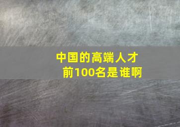 中国的高端人才前100名是谁啊