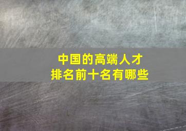 中国的高端人才排名前十名有哪些