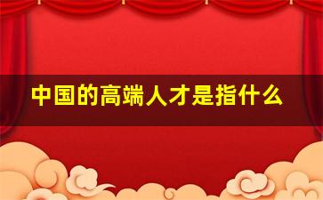 中国的高端人才是指什么