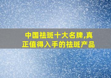 中国祛斑十大名牌,真正值得入手的祛斑产品