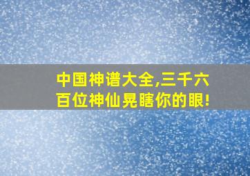 中国神谱大全,三千六百位神仙晃瞎你的眼!