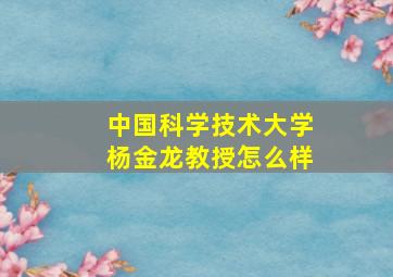 中国科学技术大学杨金龙教授怎么样