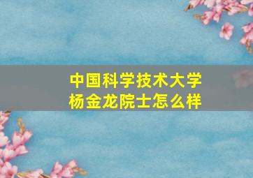 中国科学技术大学杨金龙院士怎么样