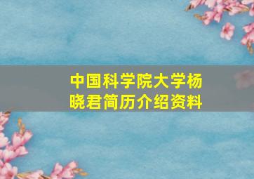 中国科学院大学杨晓君简历介绍资料