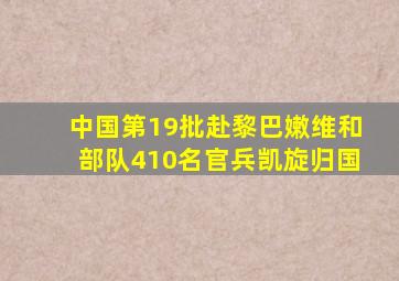 中国第19批赴黎巴嫩维和部队410名官兵凯旋归国