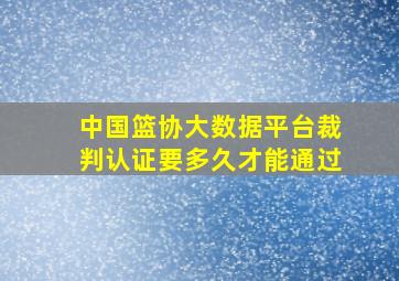 中国篮协大数据平台裁判认证要多久才能通过