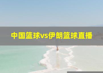 中国篮球vs伊朗篮球直播