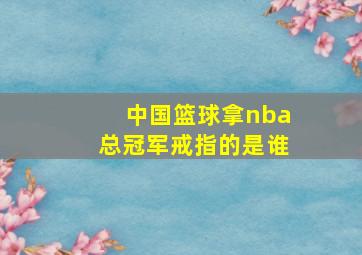 中国篮球拿nba总冠军戒指的是谁