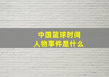 中国篮球时间人物事件是什么