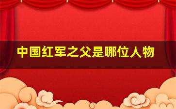 中国红军之父是哪位人物