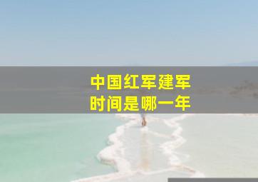 中国红军建军时间是哪一年