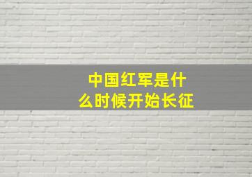 中国红军是什么时候开始长征