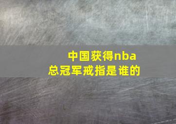 中国获得nba总冠军戒指是谁的