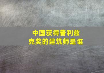 中国获得普利兹克奖的建筑师是谁