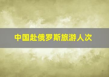 中国赴俄罗斯旅游人次