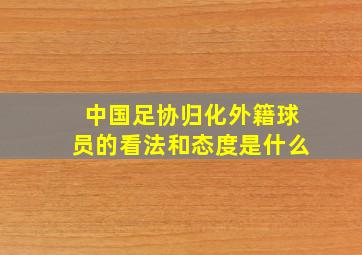 中国足协归化外籍球员的看法和态度是什么