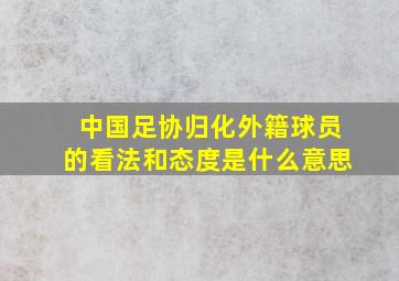 中国足协归化外籍球员的看法和态度是什么意思