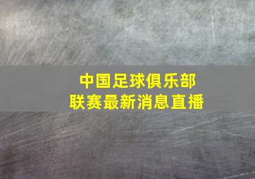 中国足球俱乐部联赛最新消息直播