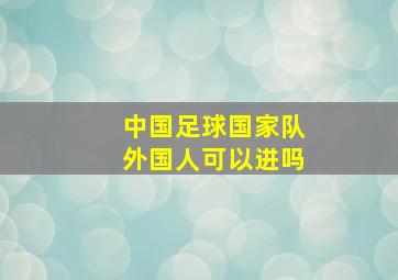 中国足球国家队外国人可以进吗