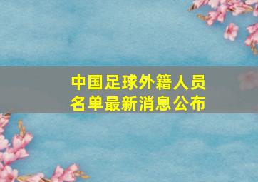 中国足球外籍人员名单最新消息公布