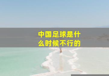 中国足球是什么时候不行的