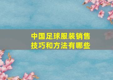 中国足球服装销售技巧和方法有哪些