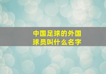 中国足球的外国球员叫什么名字