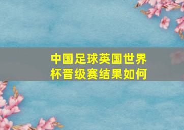 中国足球英国世界杯晋级赛结果如何