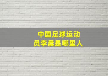 中国足球运动员李晨是哪里人