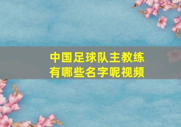 中国足球队主教练有哪些名字呢视频